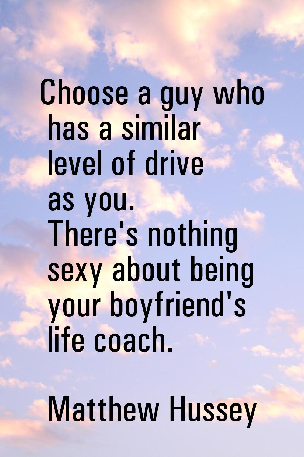 Choose a guy who has a similar level of drive as you. There's nothing sexy about being your boyfrie