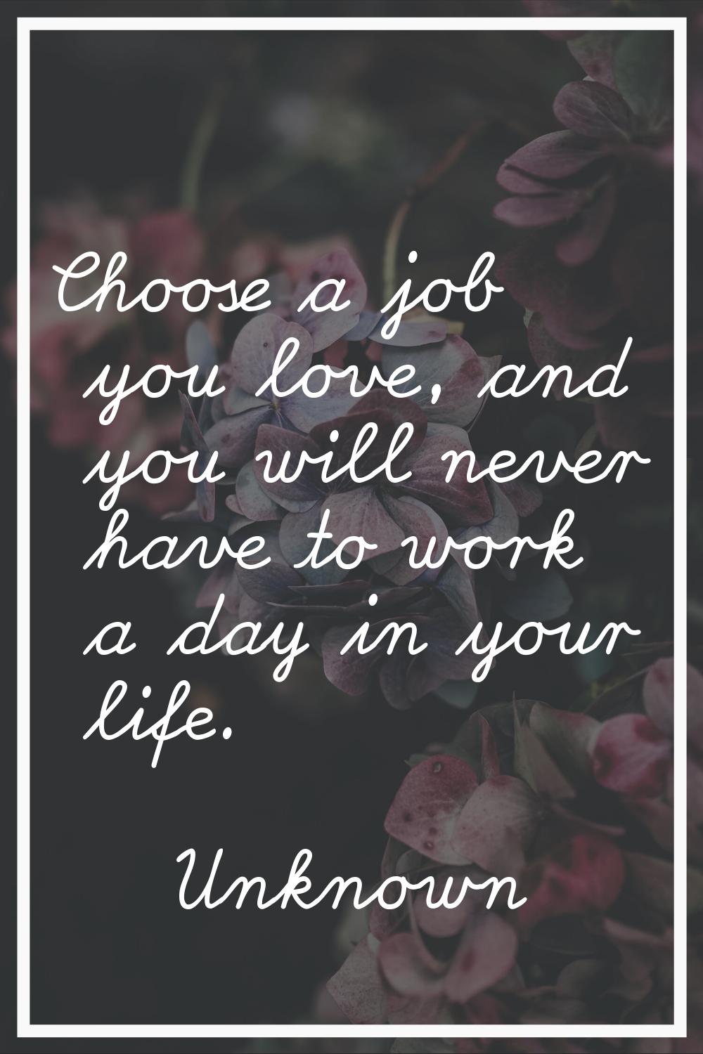 Choose a job you love, and you will never have to work a day in your life.