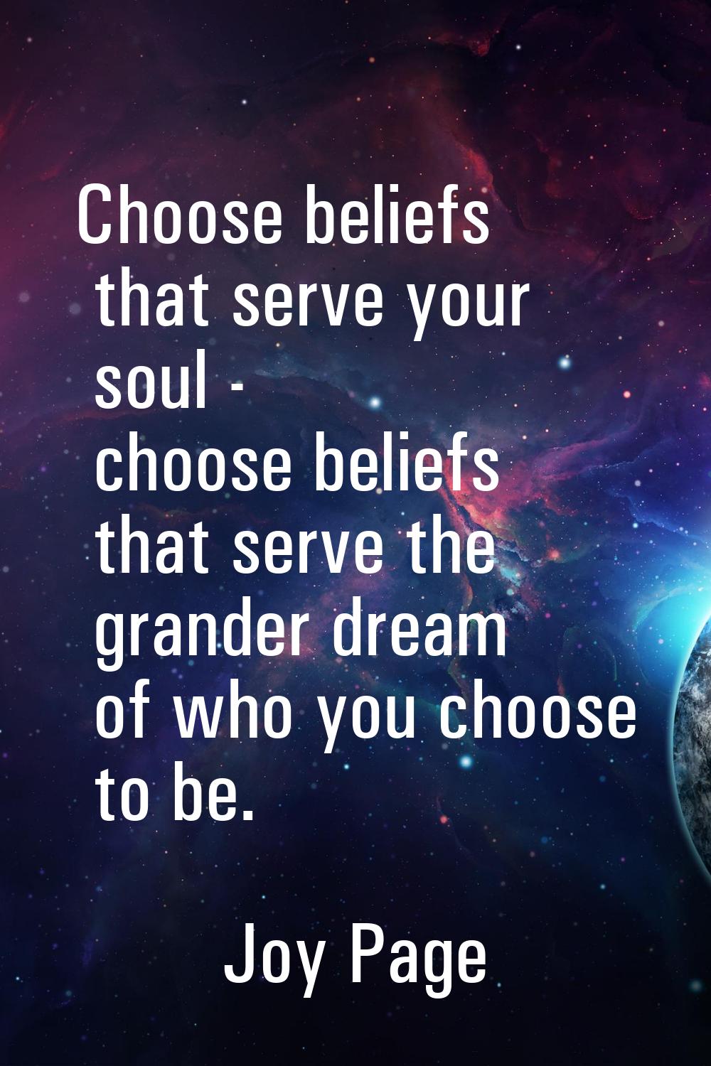 Choose beliefs that serve your soul - choose beliefs that serve the grander dream of who you choose