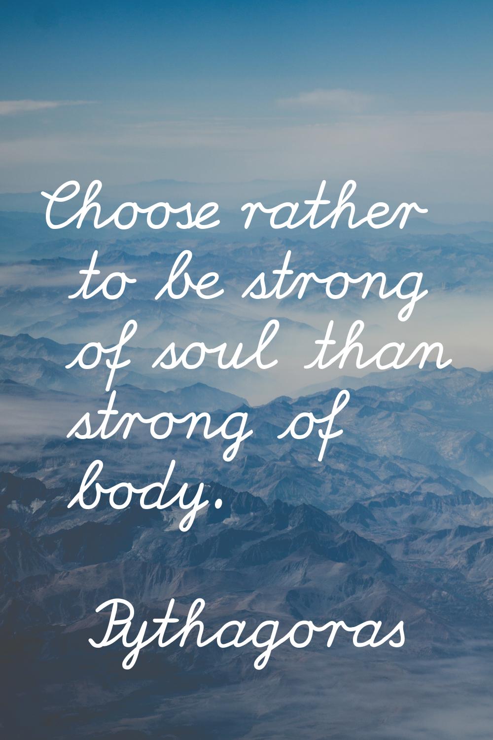 Choose rather to be strong of soul than strong of body.