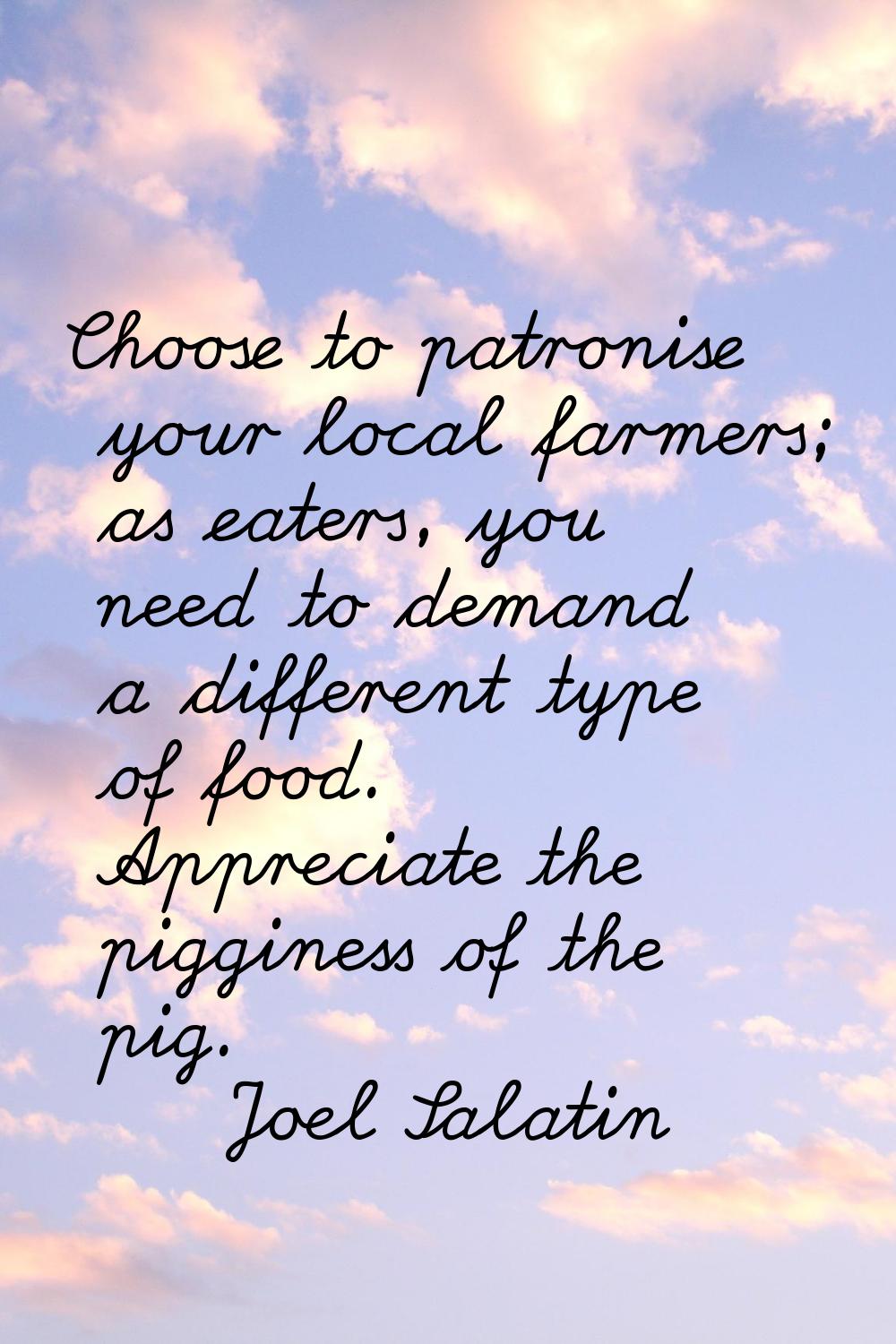 Choose to patronise your local farmers; as eaters, you need to demand a different type of food. App