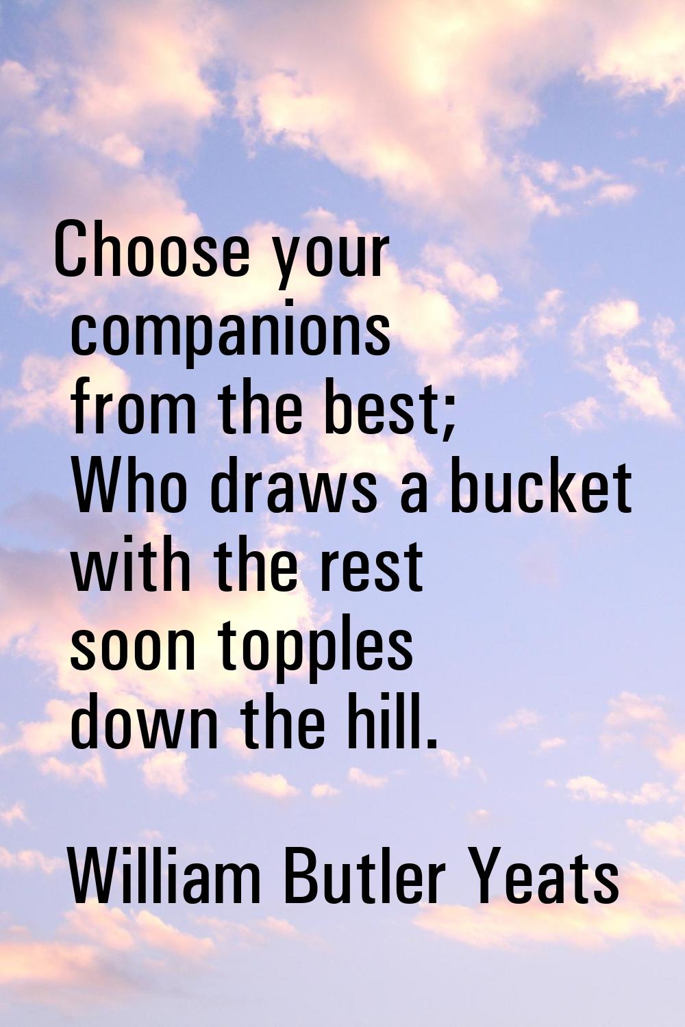 Choose your companions from the best; Who draws a bucket with the rest soon topples down the hill.