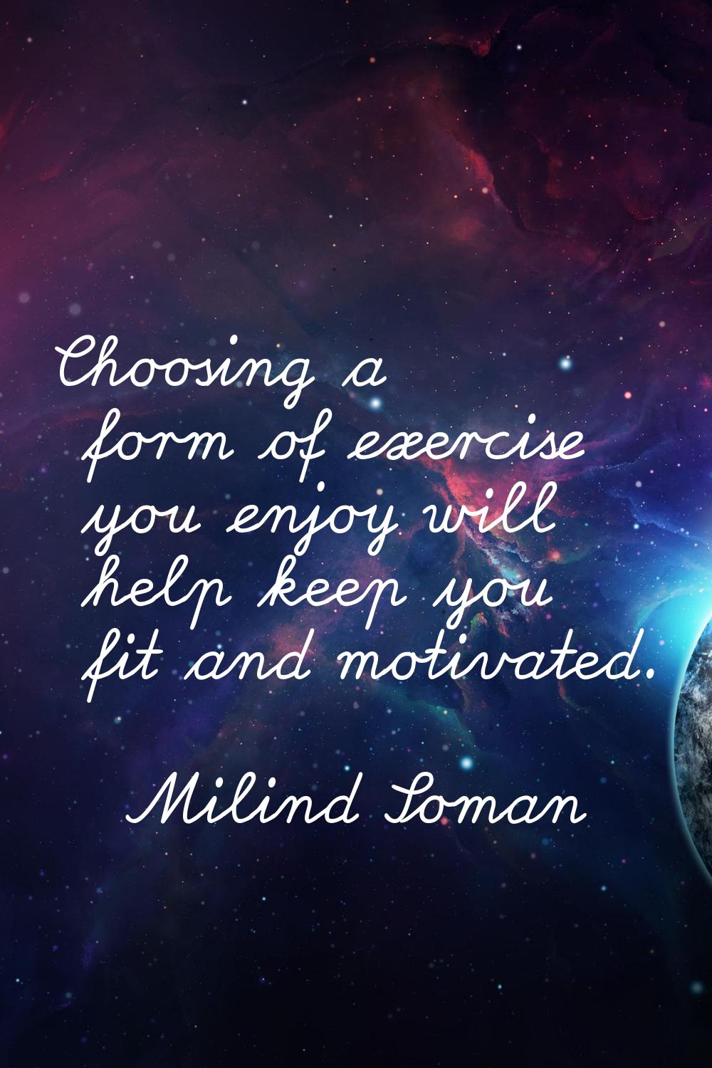 Choosing a form of exercise you enjoy will help keep you fit and motivated.