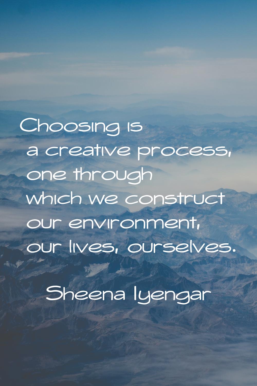 Choosing is a creative process, one through which we construct our environment, our lives, ourselve