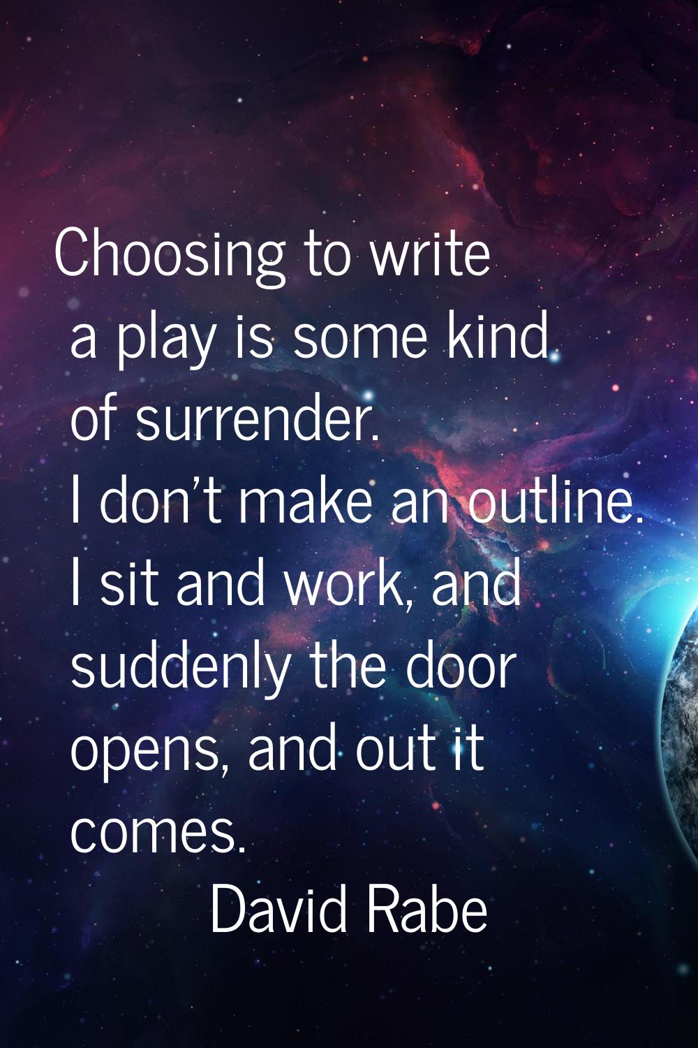 Choosing to write a play is some kind of surrender. I don't make an outline. I sit and work, and su