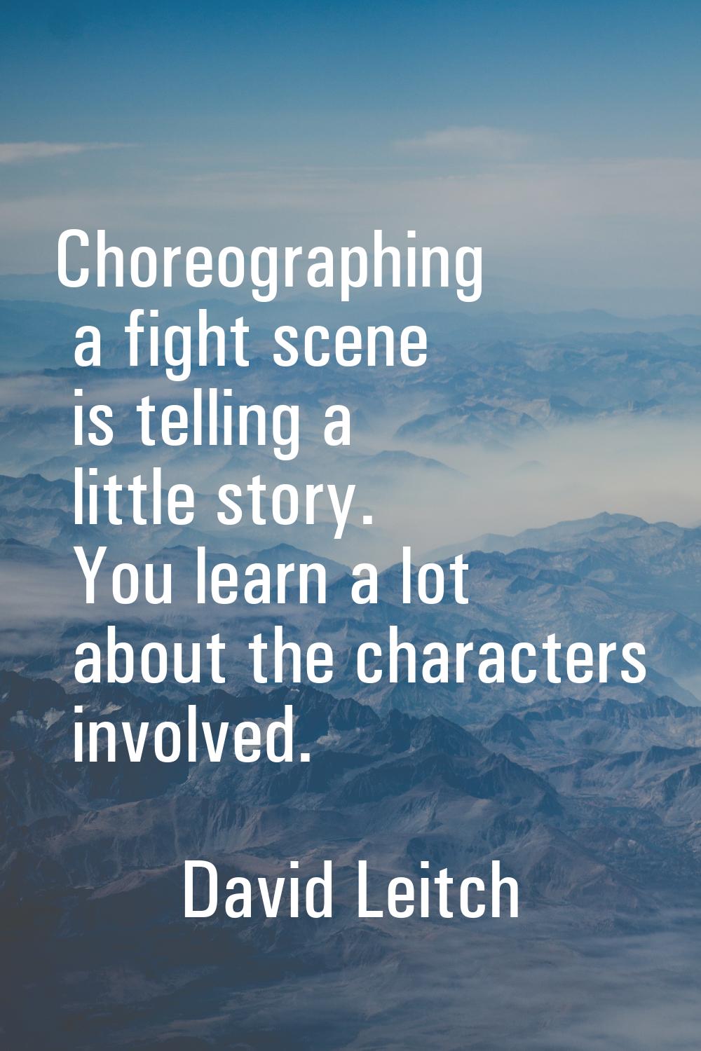 Choreographing a fight scene is telling a little story. You learn a lot about the characters involv