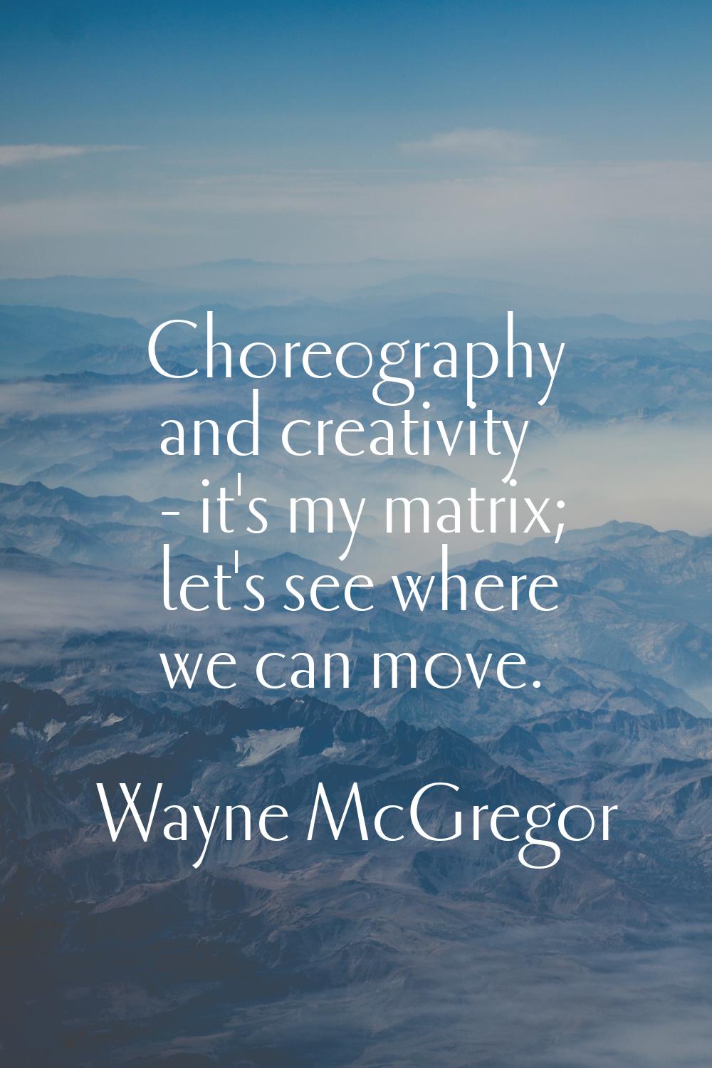 Choreography and creativity - it's my matrix; let's see where we can move.