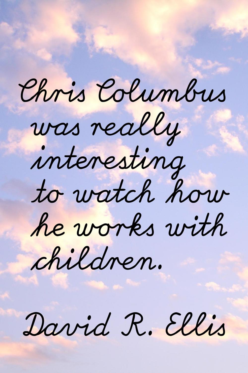 Chris Columbus was really interesting to watch how he works with children.