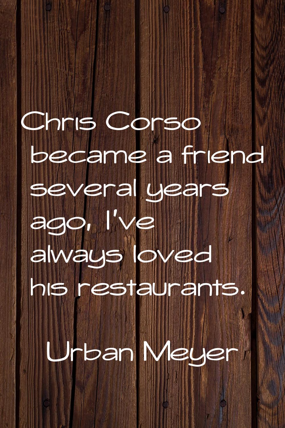 Chris Corso became a friend several years ago, I've always loved his restaurants.