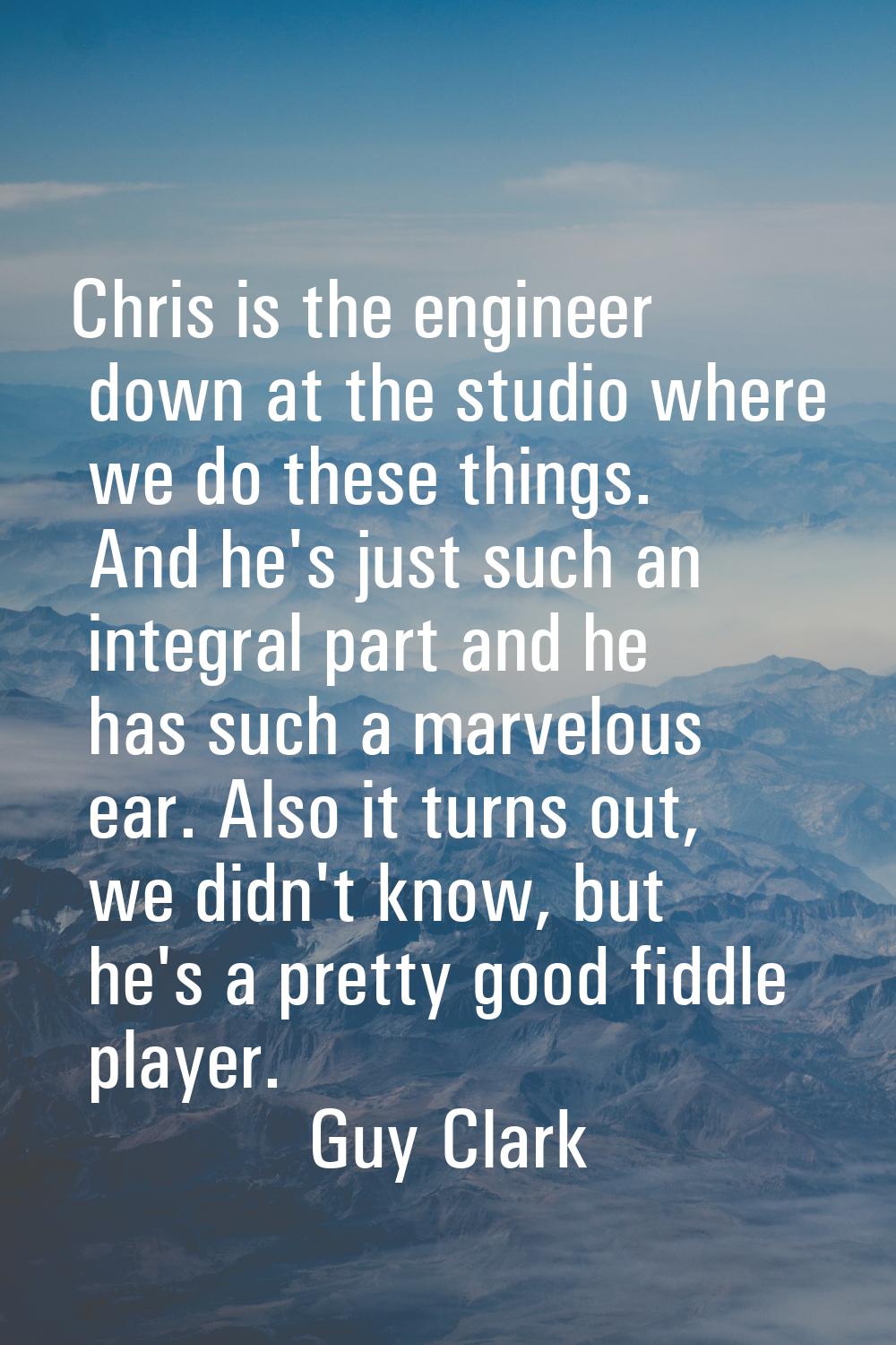 Chris is the engineer down at the studio where we do these things. And he's just such an integral p