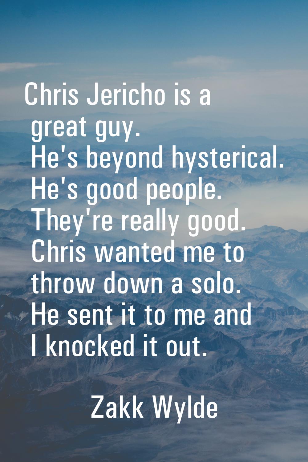 Chris Jericho is a great guy. He's beyond hysterical. He's good people. They're really good. Chris 
