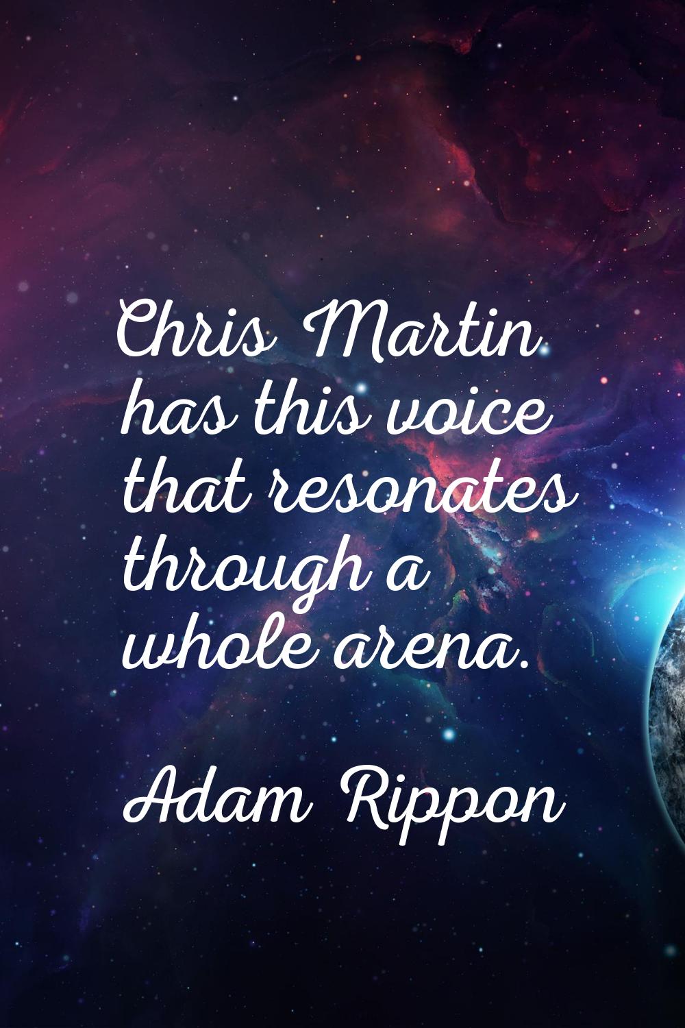 Chris Martin has this voice that resonates through a whole arena.