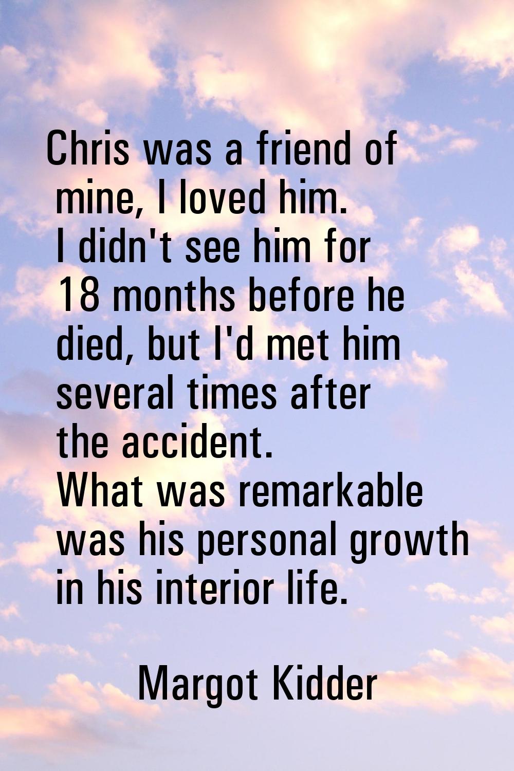 Chris was a friend of mine, I loved him. I didn't see him for 18 months before he died, but I'd met