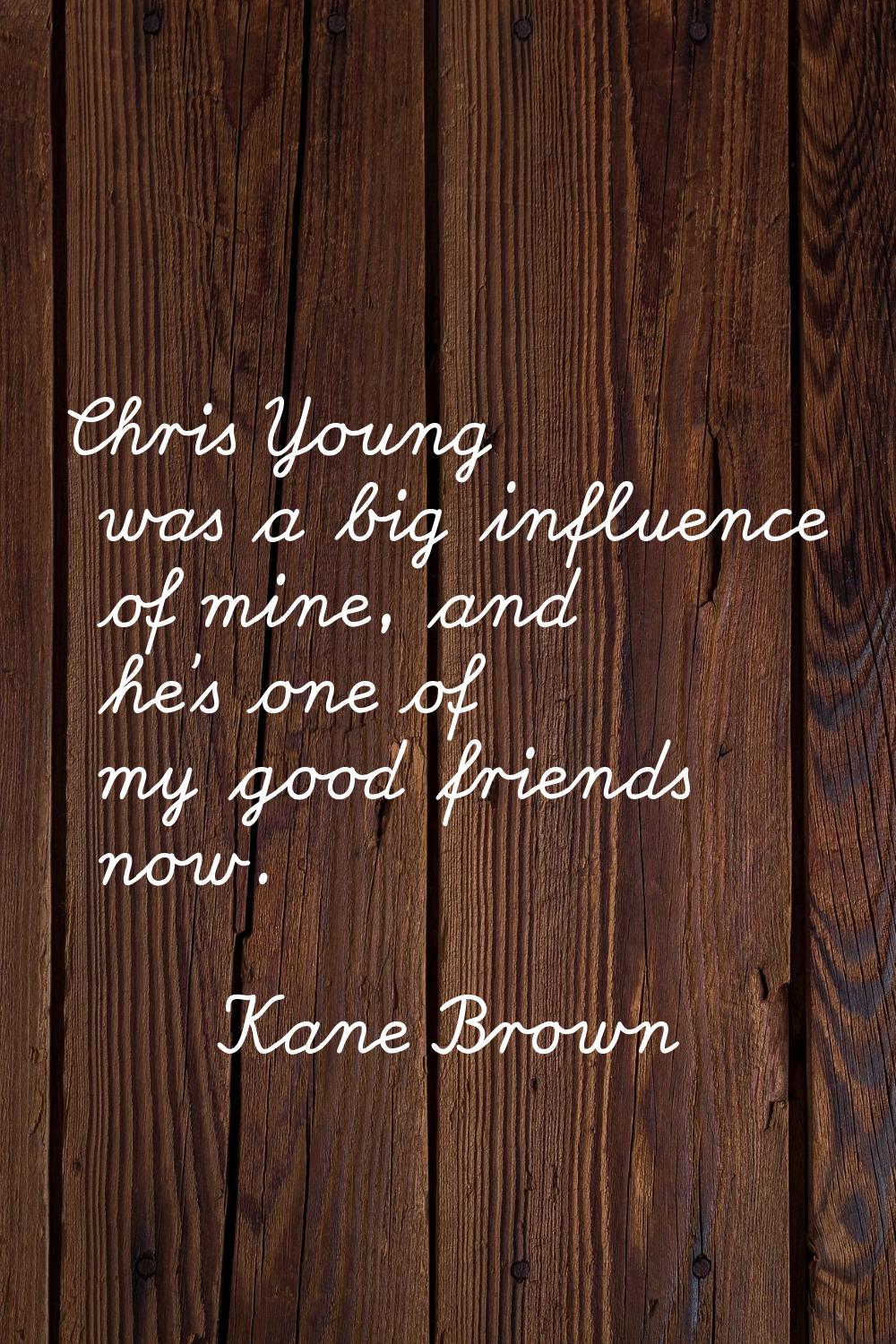 Chris Young was a big influence of mine, and he's one of my good friends now.