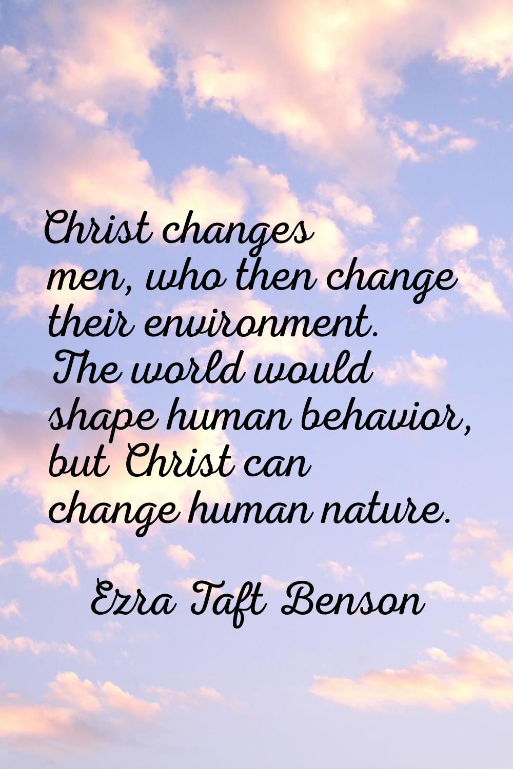 Christ changes men, who then change their environment. The world would shape human behavior, but Ch