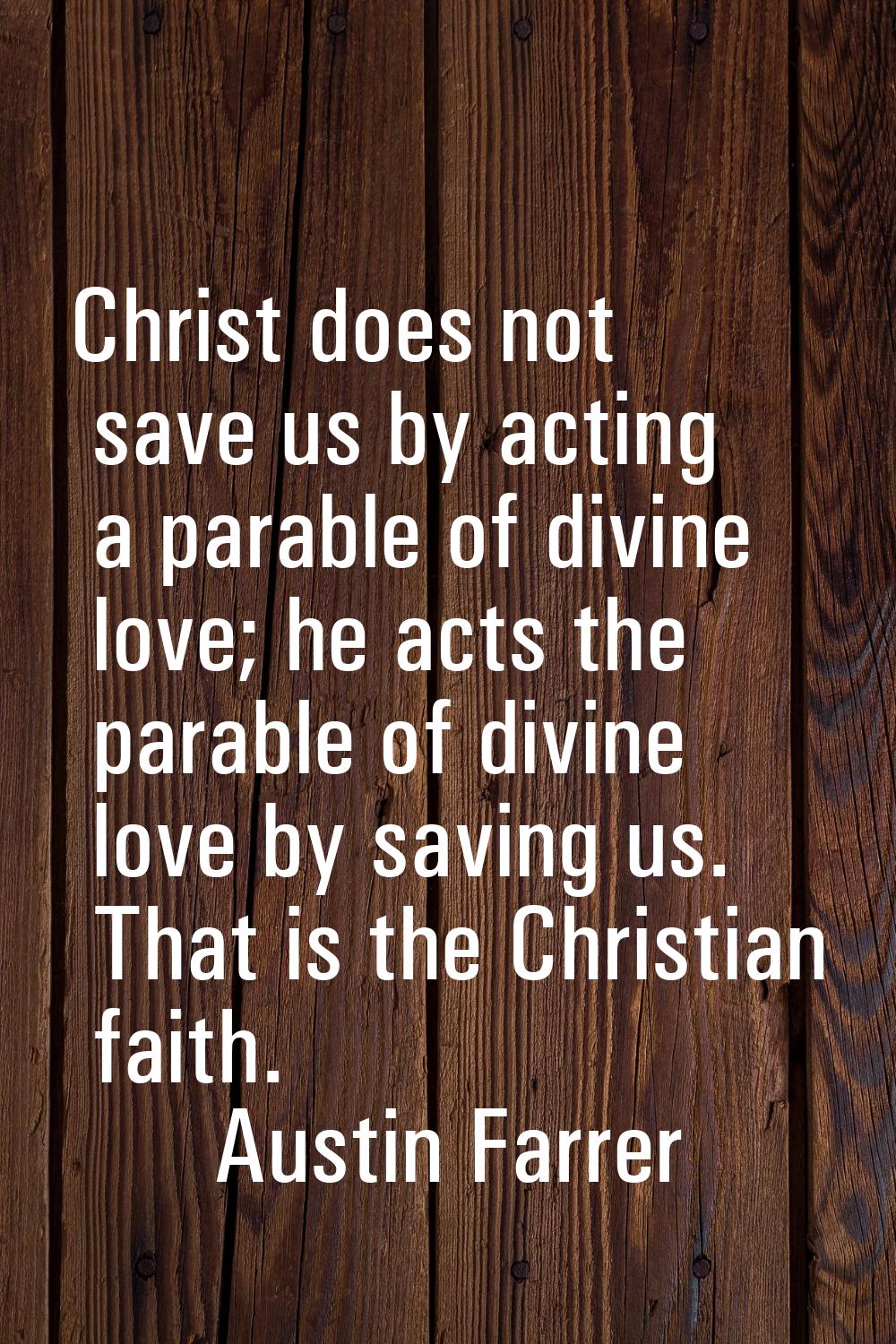 Christ does not save us by acting a parable of divine love; he acts the parable of divine love by s