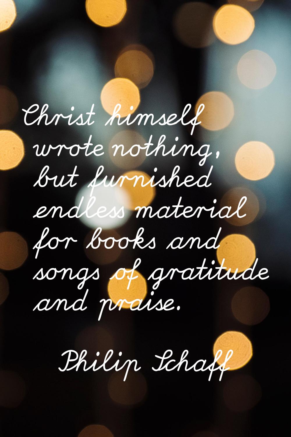 Christ himself wrote nothing, but furnished endless material for books and songs of gratitude and p