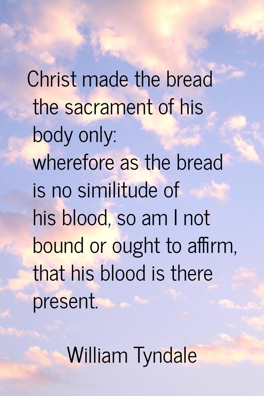 Christ made the bread the sacrament of his body only: wherefore as the bread is no similitude of hi