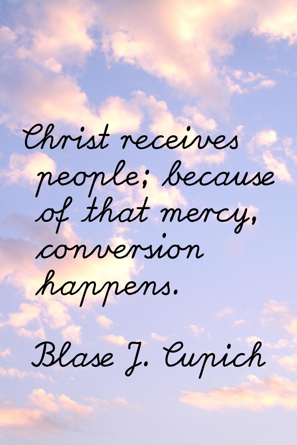 Christ receives people; because of that mercy, conversion happens.
