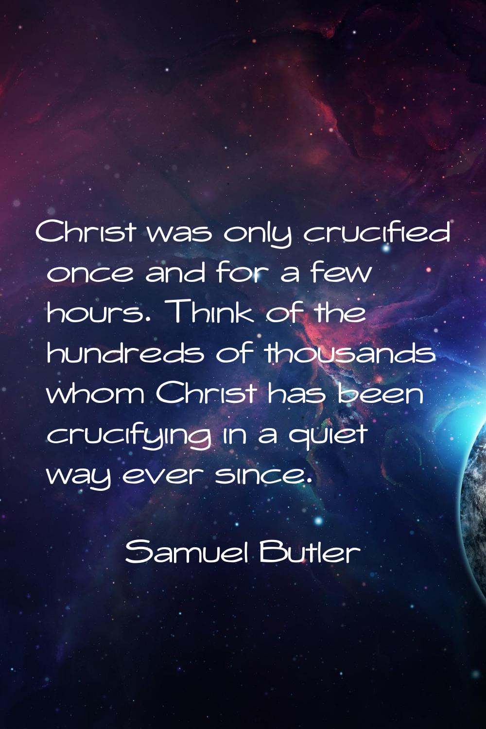 Christ was only crucified once and for a few hours. Think of the hundreds of thousands whom Christ 