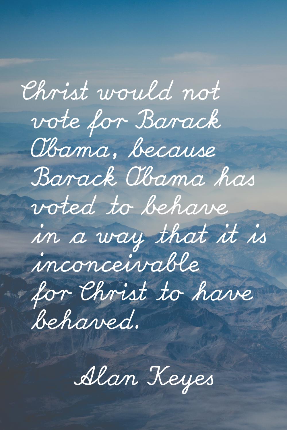 Christ would not vote for Barack Obama, because Barack Obama has voted to behave in a way that it i