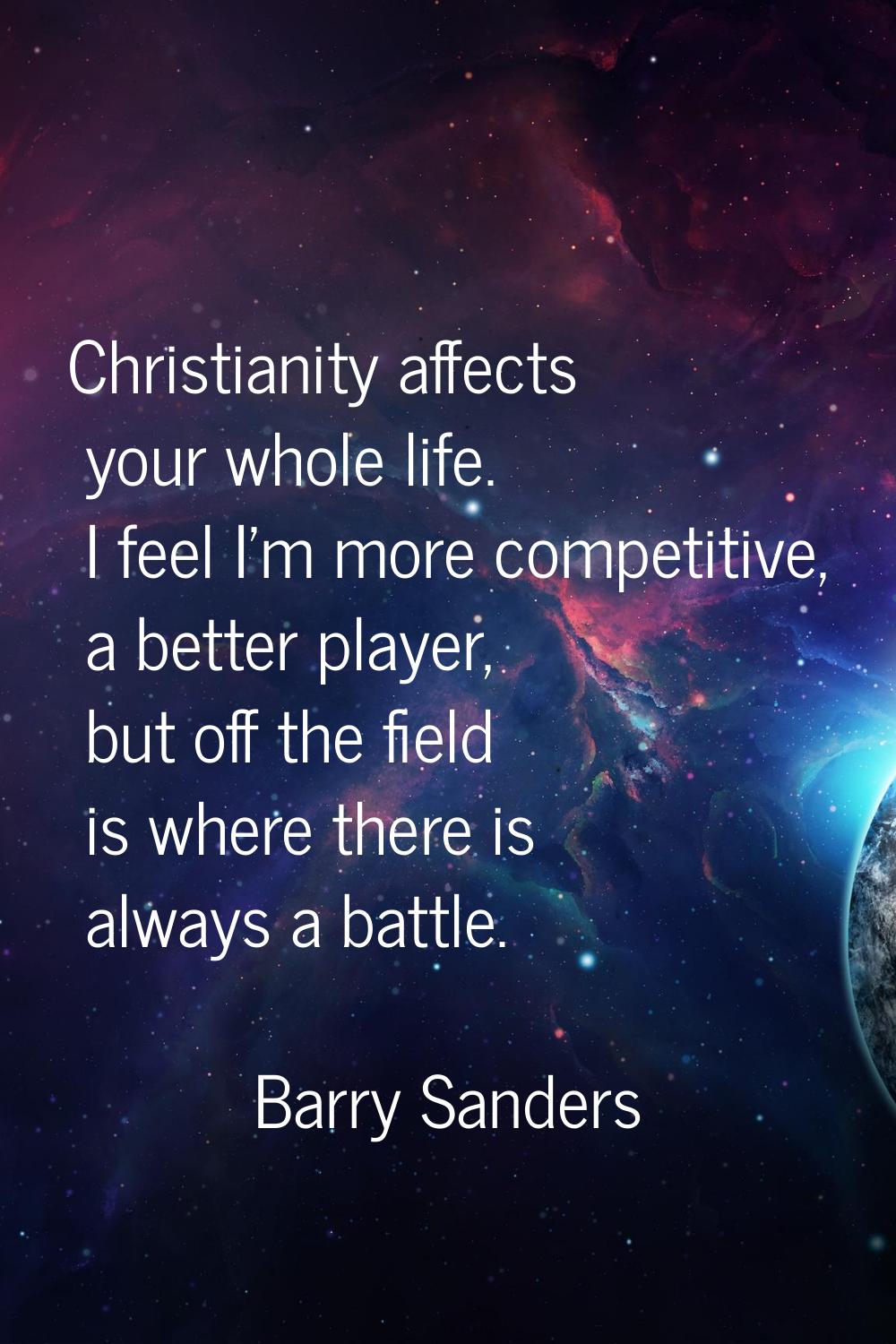 Christianity affects your whole life. I feel I'm more competitive, a better player, but off the fie