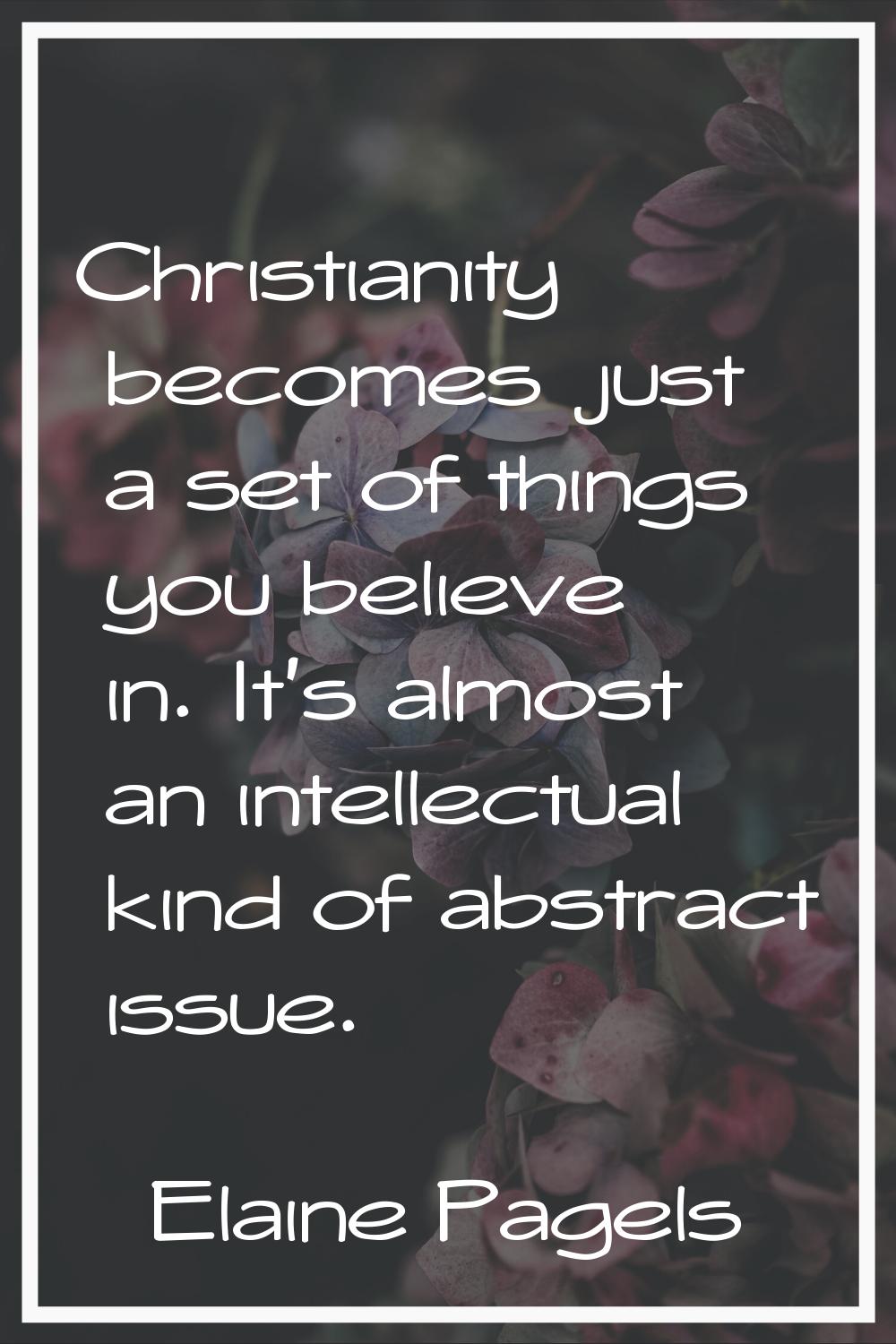 Christianity becomes just a set of things you believe in. It's almost an intellectual kind of abstr