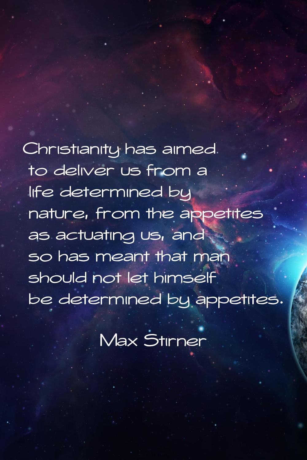Christianity has aimed to deliver us from a life determined by nature, from the appetites as actuat
