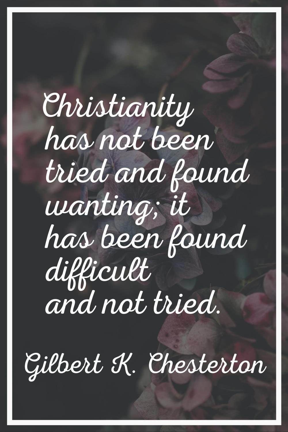 Christianity has not been tried and found wanting; it has been found difficult and not tried.