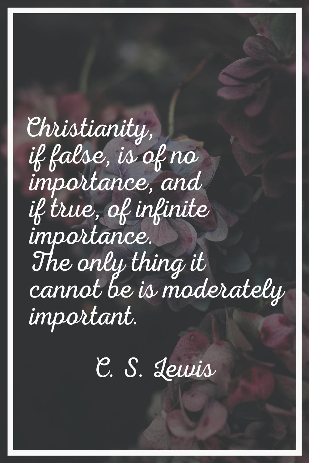 Christianity, if false, is of no importance, and if true, of infinite importance. The only thing it