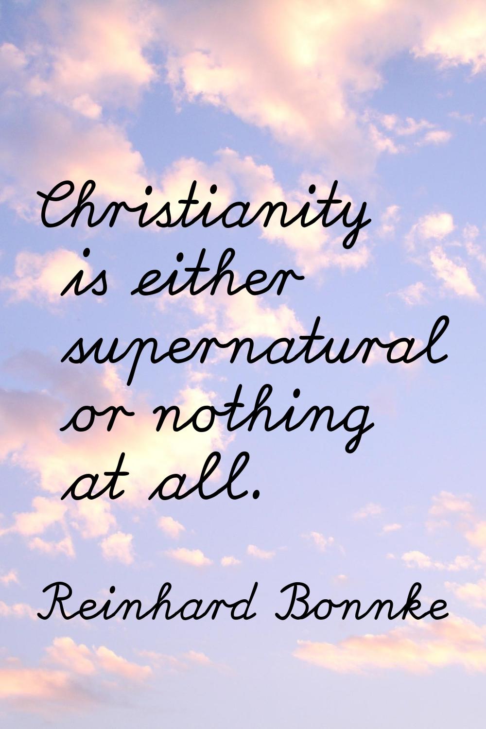 Christianity is either supernatural or nothing at all.