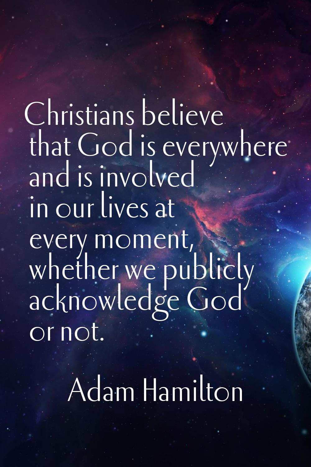Christians believe that God is everywhere and is involved in our lives at every moment, whether we 