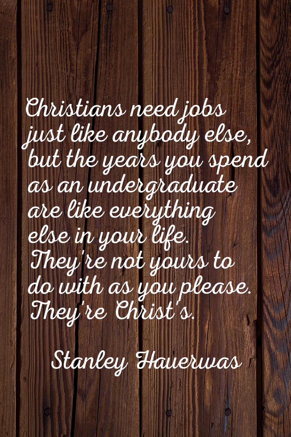 Christians need jobs just like anybody else, but the years you spend as an undergraduate are like e