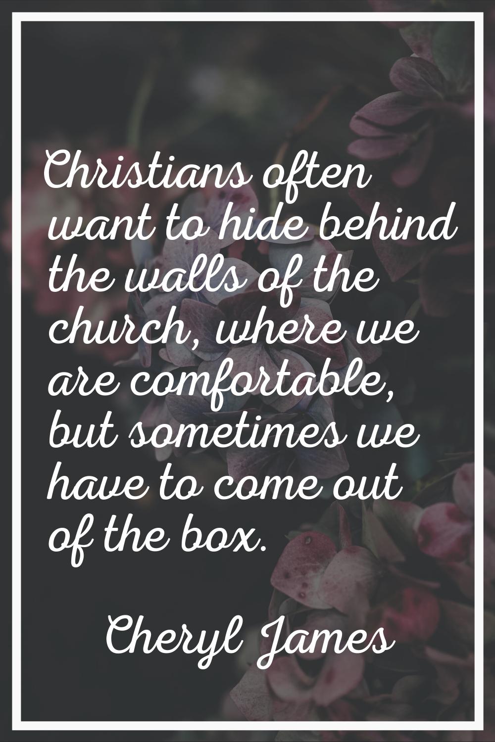 Christians often want to hide behind the walls of the church, where we are comfortable, but sometim