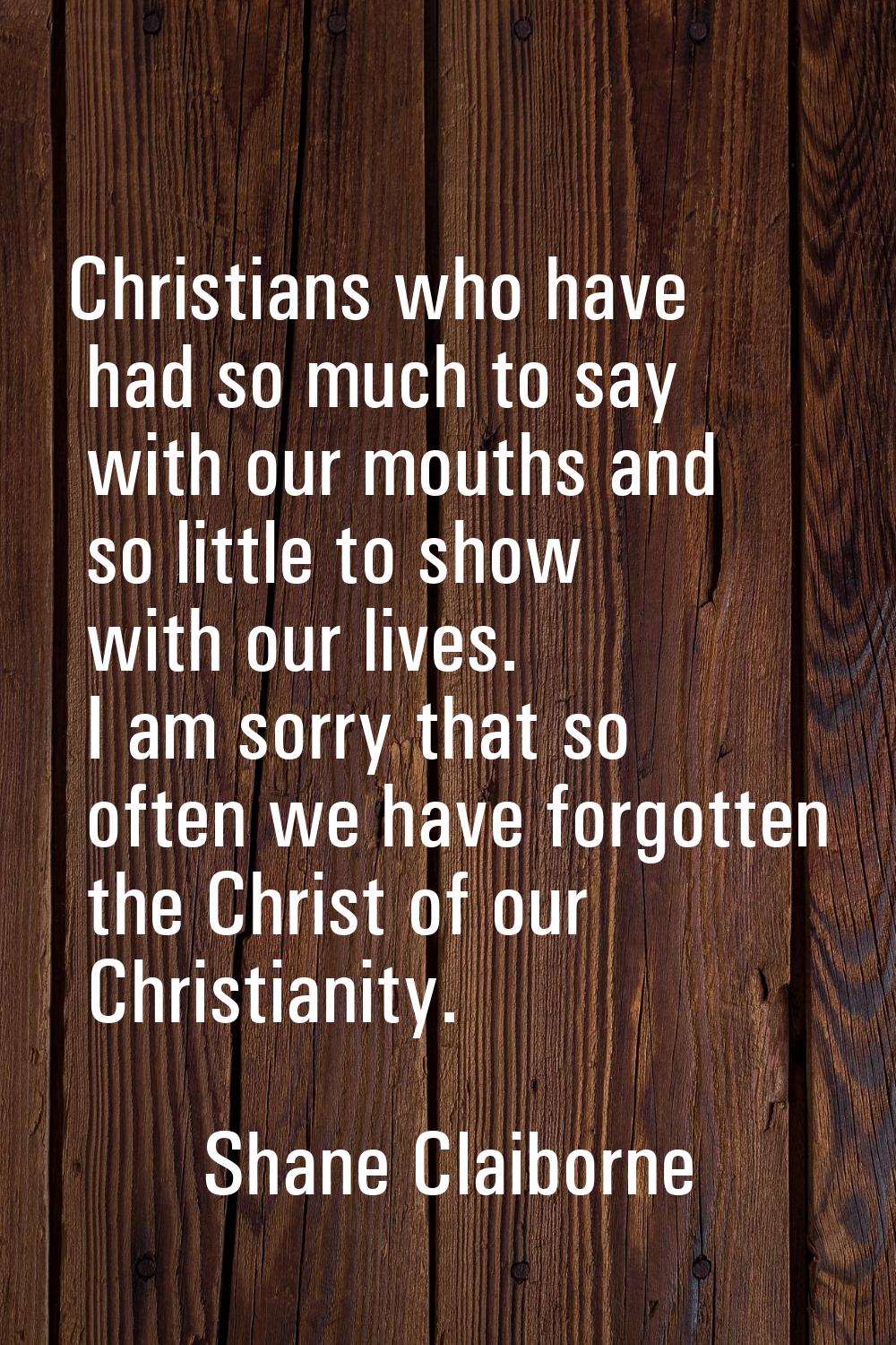 Christians who have had so much to say with our mouths and so little to show with our lives. I am s