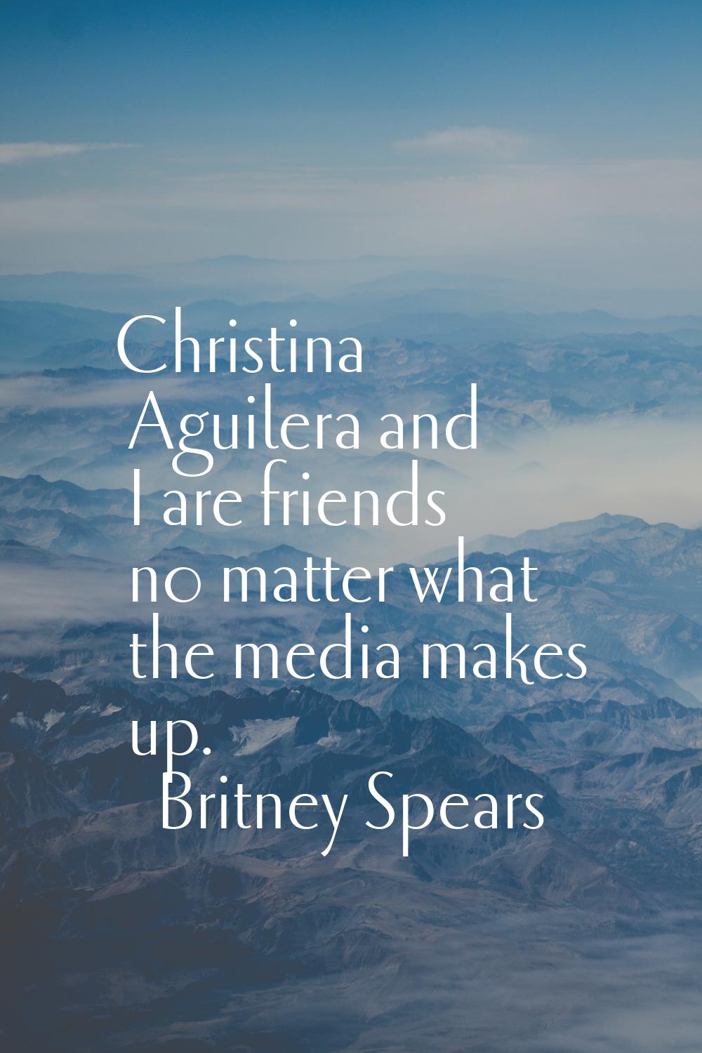 Christina Aguilera and I are friends no matter what the media makes up.