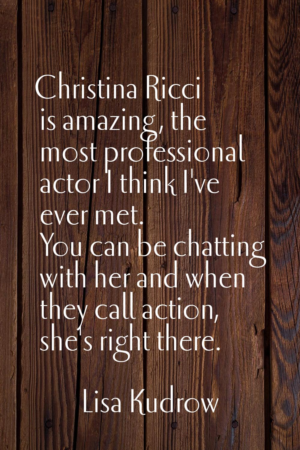 Christina Ricci is amazing, the most professional actor I think I've ever met. You can be chatting 
