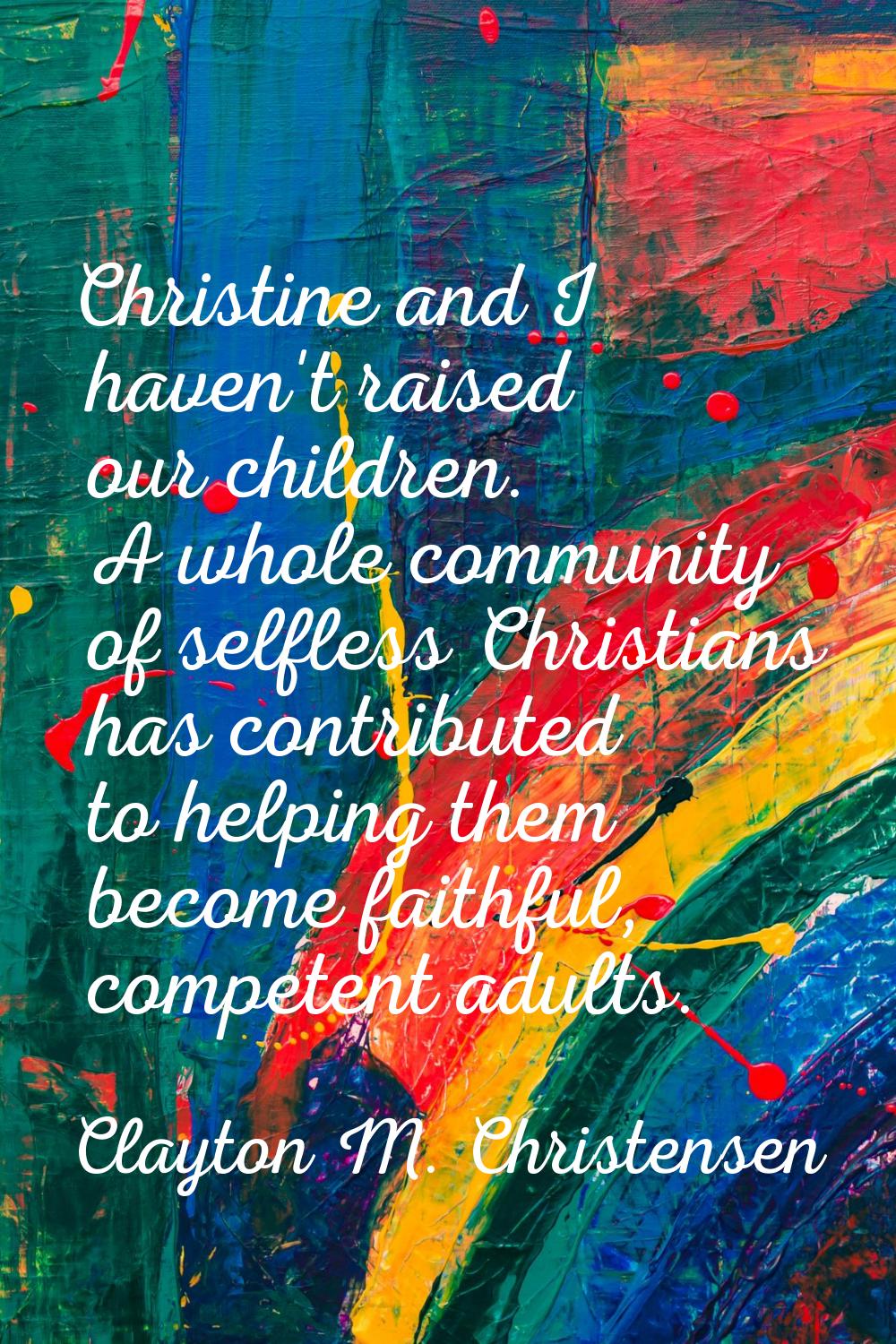 Christine and I haven't raised our children. A whole community of selfless Christians has contribut