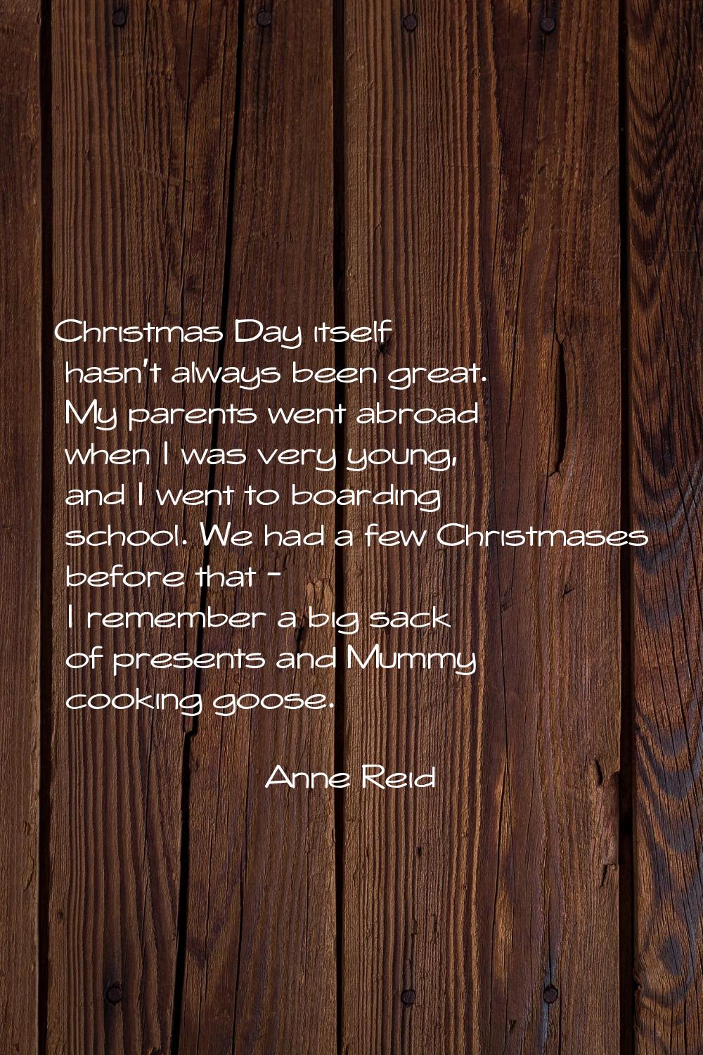 Christmas Day itself hasn't always been great. My parents went abroad when I was very young, and I 