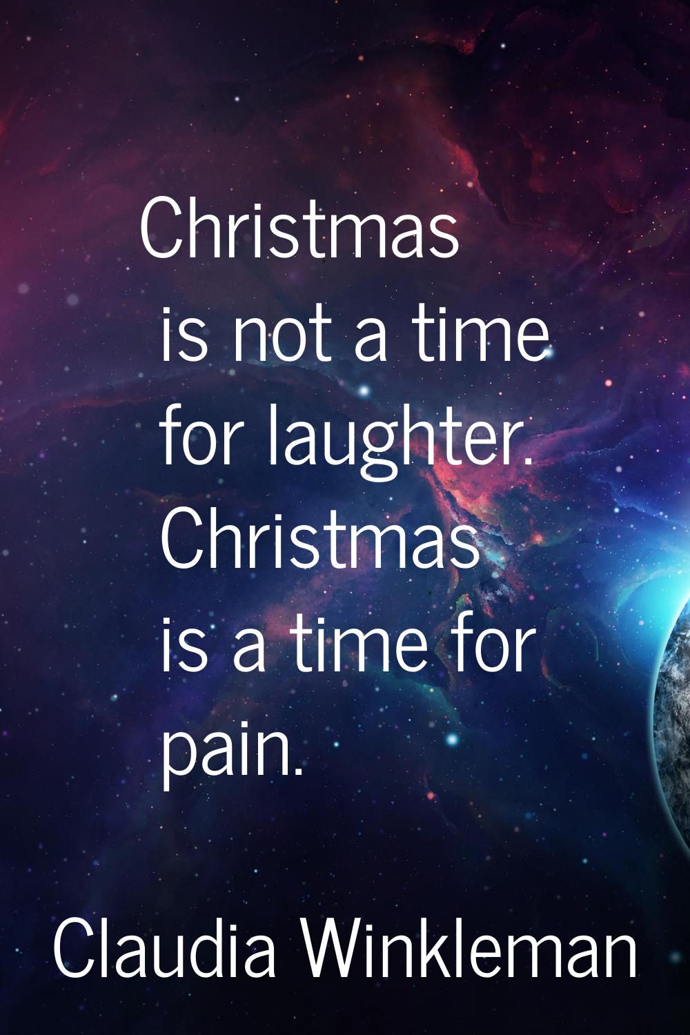 Christmas is not a time for laughter. Christmas is a time for pain.