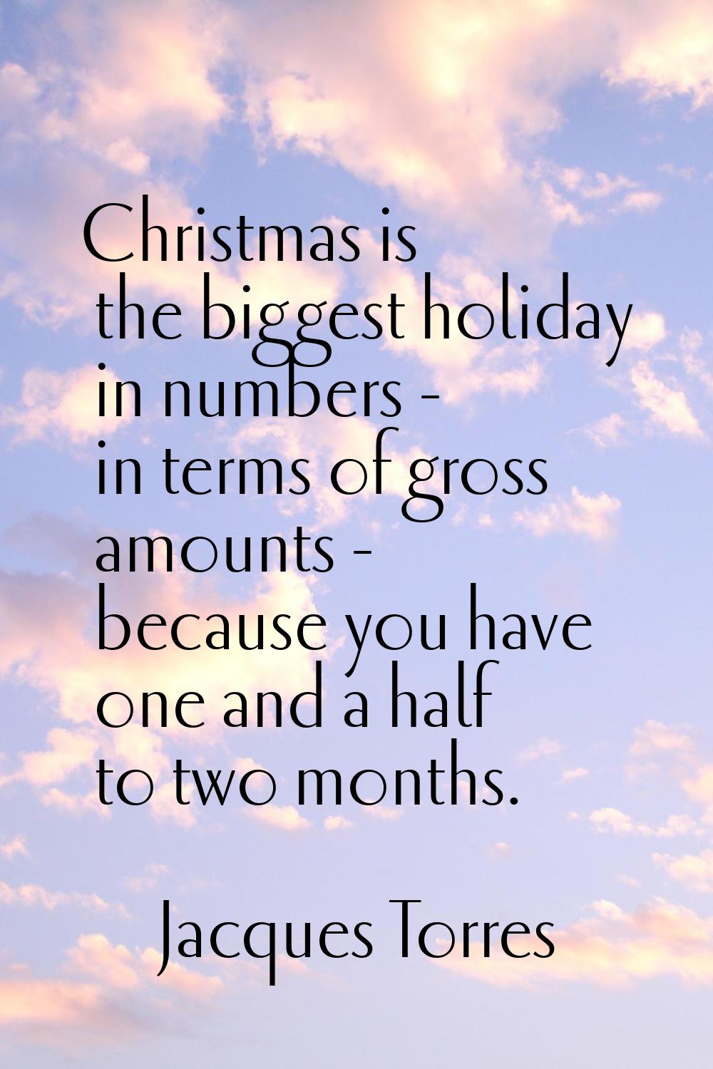 Christmas is the biggest holiday in numbers - in terms of gross amounts - because you have one and 