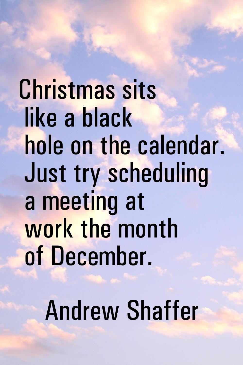 Christmas sits like a black hole on the calendar. Just try scheduling a meeting at work the month o