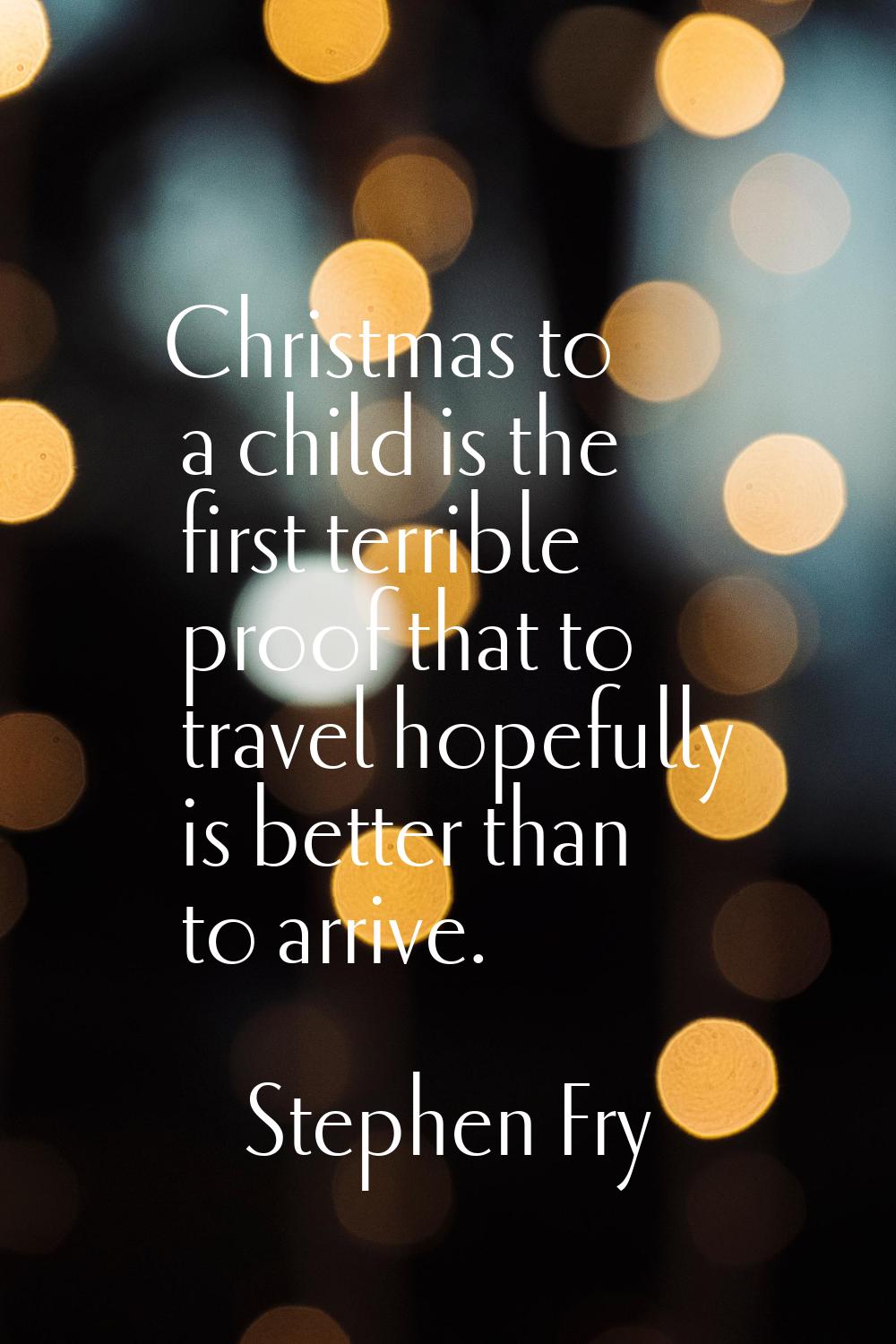 Christmas to a child is the first terrible proof that to travel hopefully is better than to arrive.