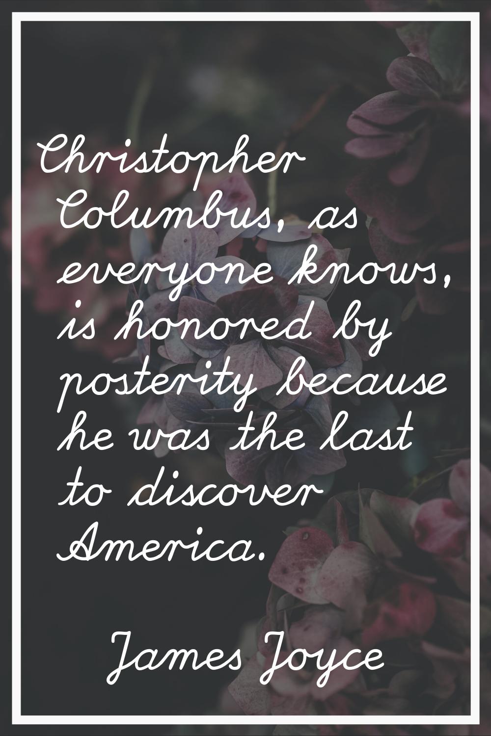 Christopher Columbus, as everyone knows, is honored by posterity because he was the last to discove