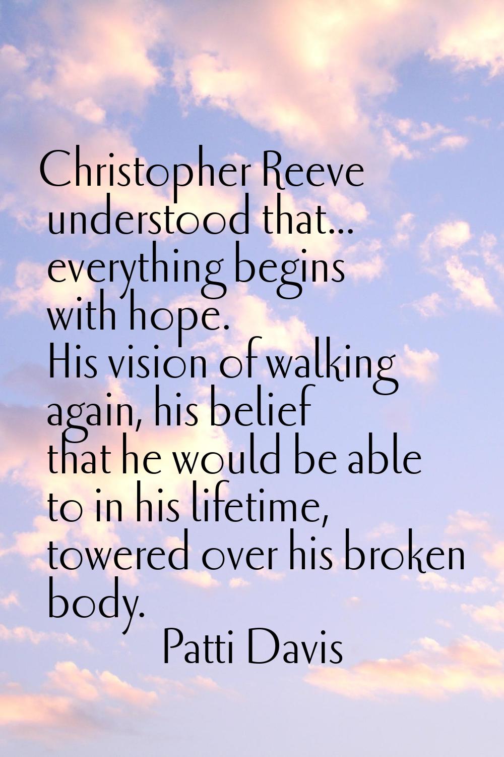 Christopher Reeve understood that... everything begins with hope. His vision of walking again, his 