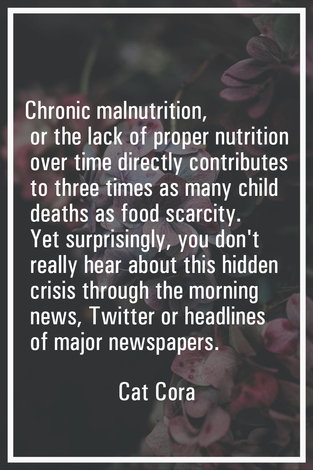 Chronic malnutrition, or the lack of proper nutrition over time directly contributes to three times