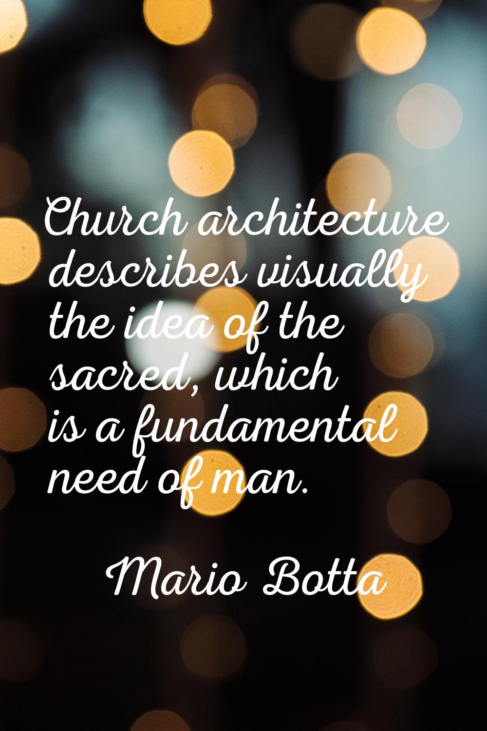 Church architecture describes visually the idea of the sacred, which is a fundamental need of man.