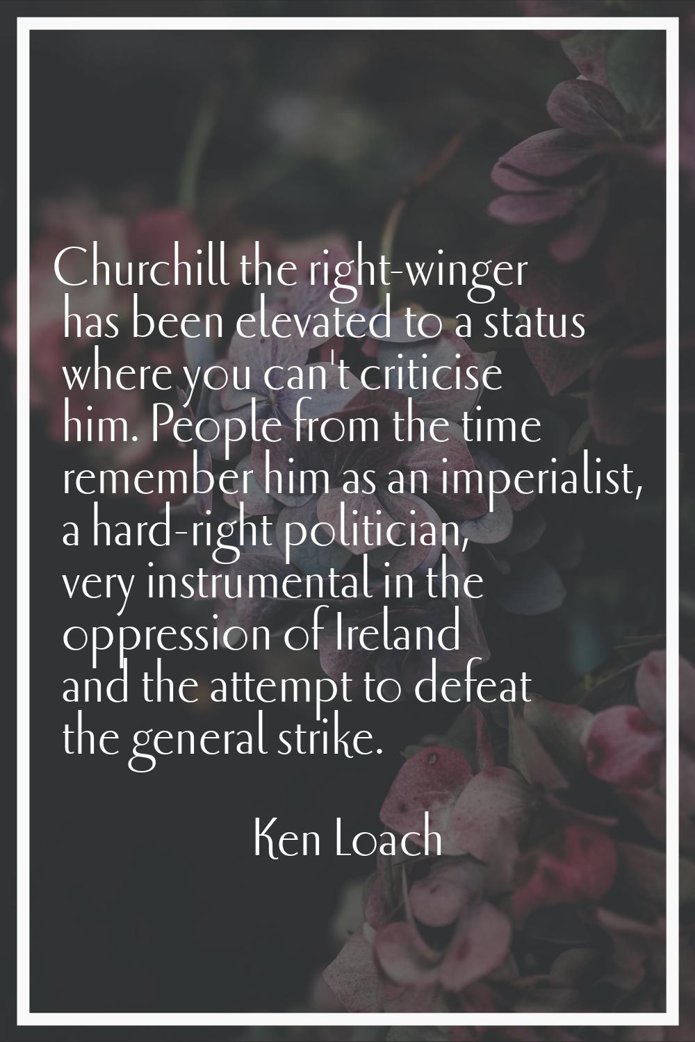 Churchill the right-winger has been elevated to a status where you can't criticise him. People from