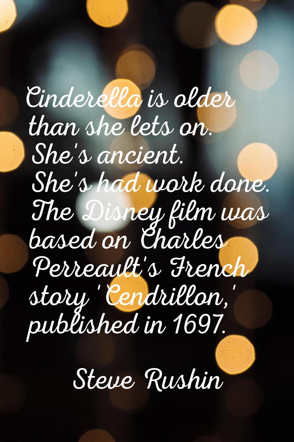 Cinderella is older than she lets on. She's ancient. She's had work done. The Disney film was based