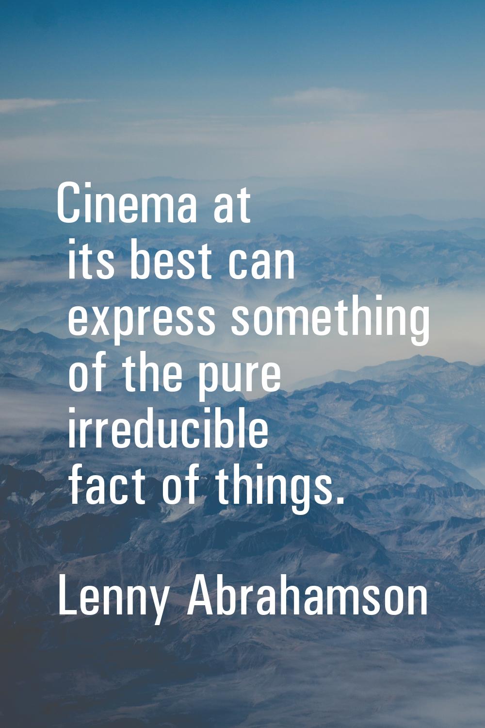 Cinema at its best can express something of the pure irreducible fact of things.